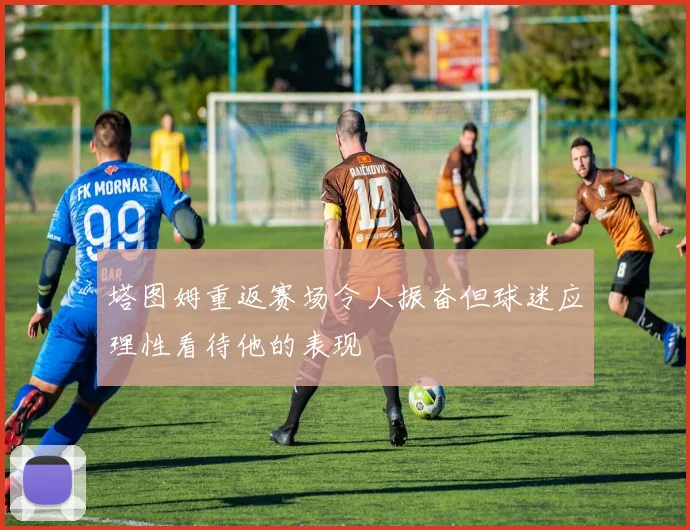 塔图姆重返赛场令人振奋但球迷应理性看待他的表现