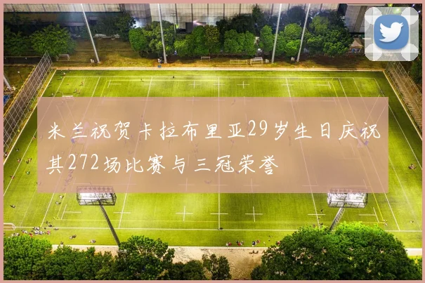 米兰祝贺卡拉布里亚29岁生日庆祝其272场比赛与三冠荣誉