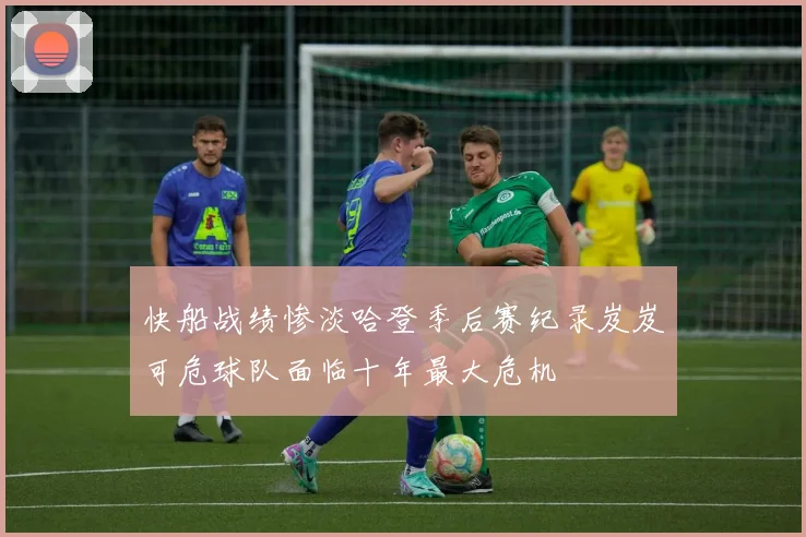 快船战绩惨淡哈登季后赛纪录岌岌可危球队面临十年最大危机