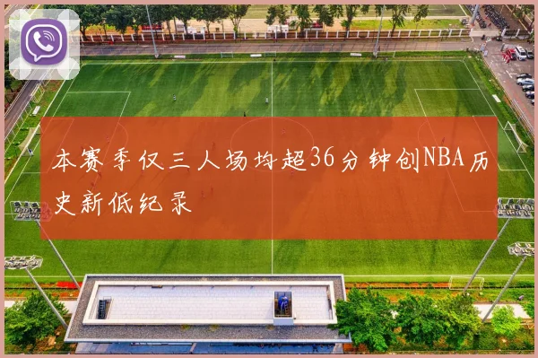 本赛季仅三人场均超36分钟创NBA历史新低纪录