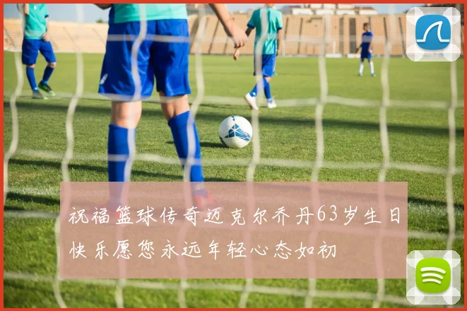 祝福篮球传奇迈克尔乔丹63岁生日快乐愿您永远年轻心态如初