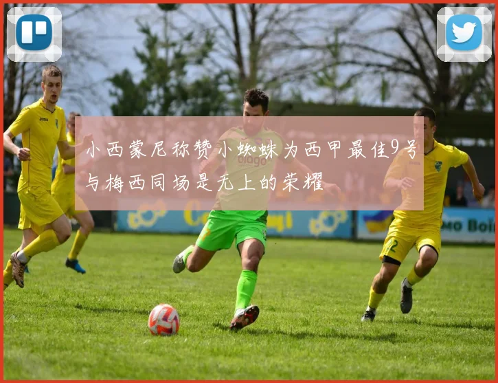 小西蒙尼称赞小蜘蛛为西甲最佳9号与梅西同场是无上的荣耀