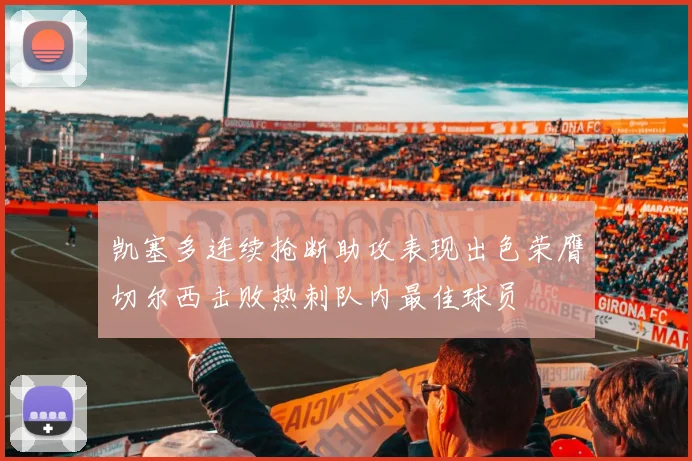 凯塞多连续抢断助攻表现出色荣膺切尔西击败热刺队内最佳球员