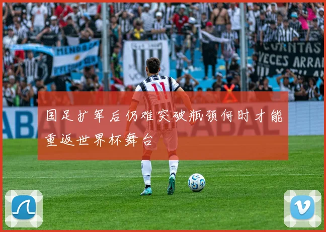 国足扩军后仍难突破瓶颈何时才能重返世界杯舞台