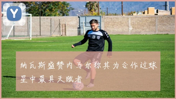 纳瓦斯盛赞内马尔称其为合作过球星中最具天赋者