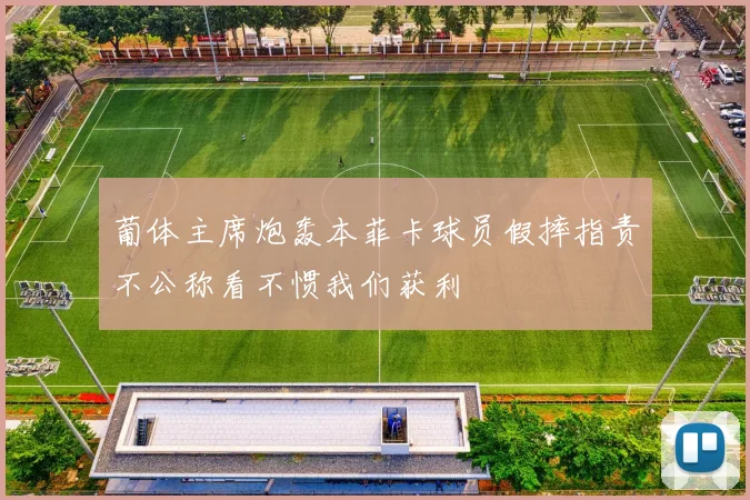 葡体主席炮轰本菲卡球员假摔指责不公称看不惯我们获利