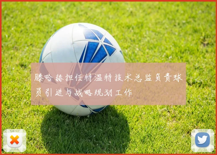 滕哈赫担任特温特技术总监负责球员引进与战略规划工作