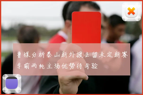 鲁媒分析泰山新外援去留未定新赛季前两轮主场优势待考验
