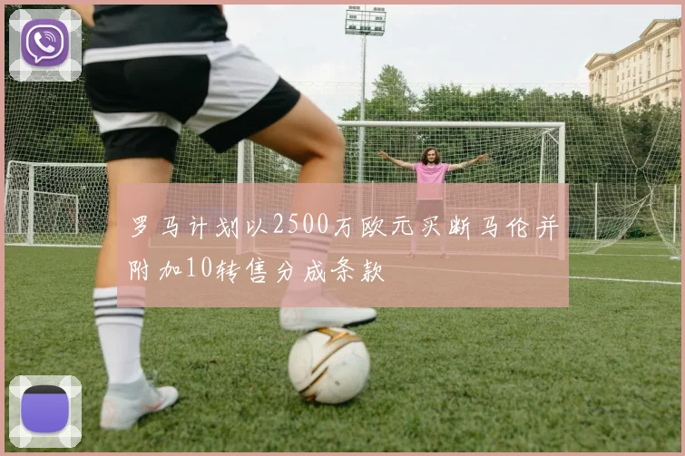 罗马计划以2500万欧元买断马伦并附加10转售分成条款