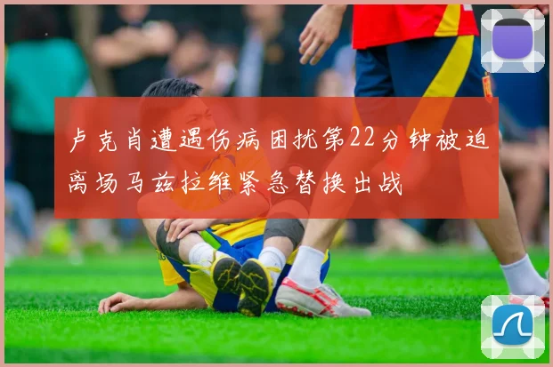 卢克肖遭遇伤病困扰第22分钟被迫离场马兹拉维紧急替换出战