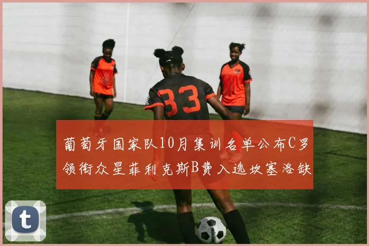 葡萄牙国家队10月集训名单公布C罗领衔众星菲利克斯B费入选坎塞洛缺席