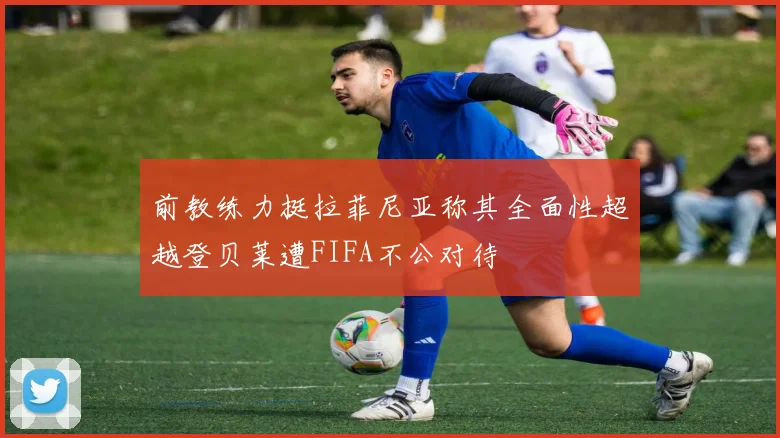 前教练力挺拉菲尼亚称其全面性超越登贝莱遭FIFA不公对待