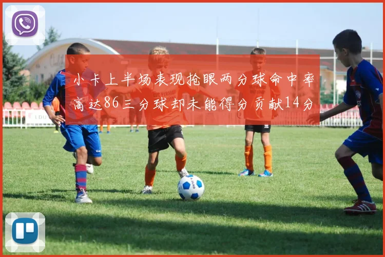 小卡上半场表现抢眼两分球命中率高达86三分球却未能得分贡献14分7板2助1断