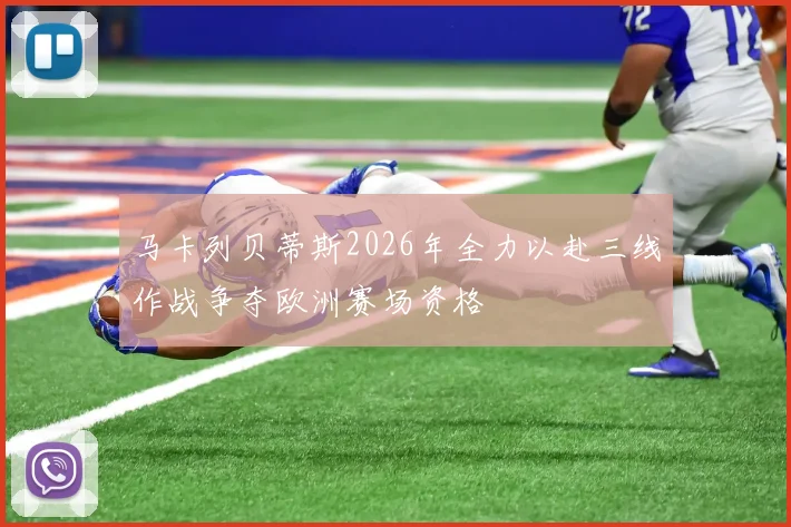 马卡列贝蒂斯2026年全力以赴三线作战争夺欧洲赛场资格