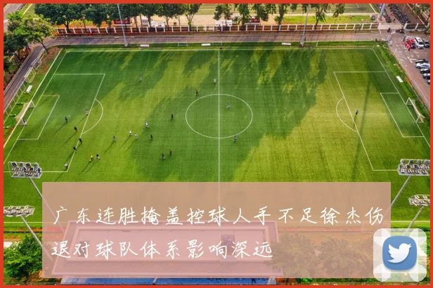 广东连胜掩盖控球人手不足徐杰伤退对球队体系影响深远