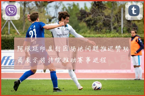 阿根廷印度行因场地问题推迟赞助商表示将持续推动赛事进程