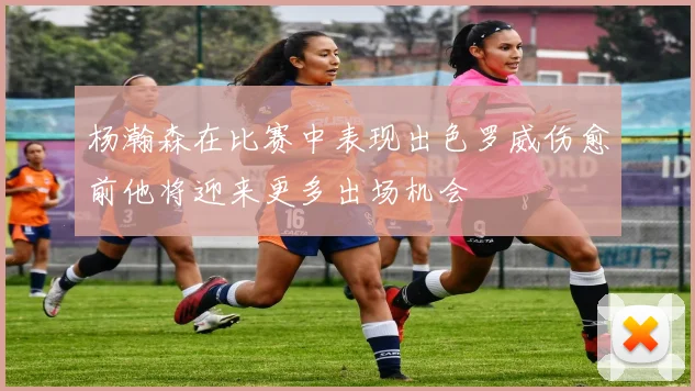 杨瀚森在比赛中表现出色罗威伤愈前他将迎来更多出场机会