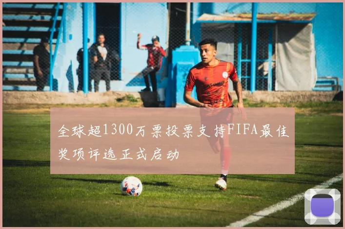 全球超1300万票投票支持FIFA最佳奖项评选正式启动
