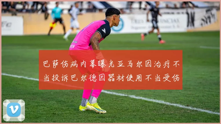 巴萨伤病内幕曝光亚马尔因治疗不当投诉巴尔德因器材使用不当受伤