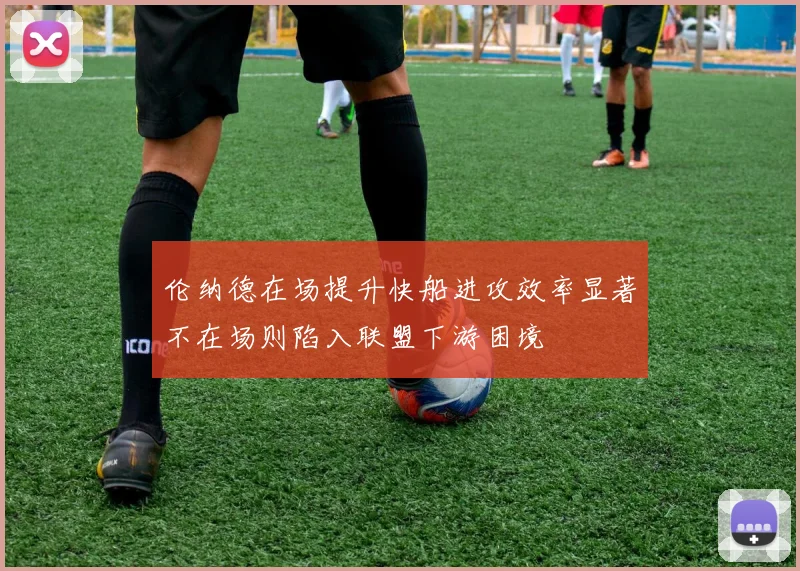 伦纳德在场提升快船进攻效率显著不在场则陷入联盟下游困境