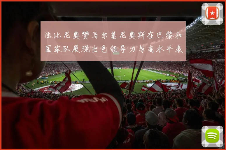 法比尼奥赞马尔基尼奥斯在巴黎和国家队展现出色领导力与高水平表现