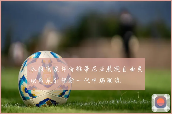 队报高度评价维蒂尼亚展现自由灵动风采引领新一代中场潮流