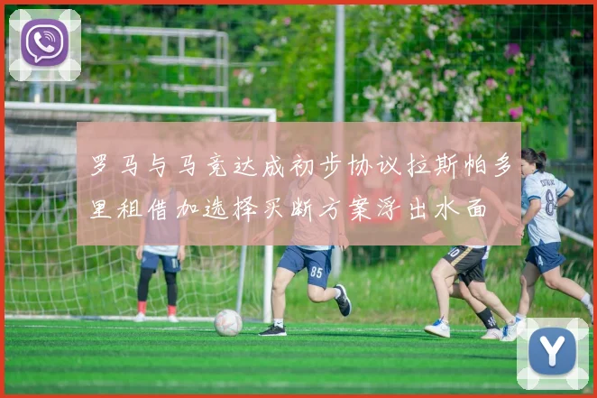 罗马与马竞达成初步协议拉斯帕多里租借加选择买断方案浮出水面