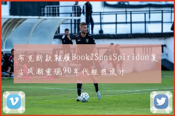 布克新款鞋履Book2SunsSpiridon复古风潮重现90年代经典设计