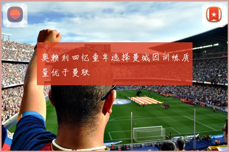 奥赖利回忆童年选择曼城因训练质量优于曼联