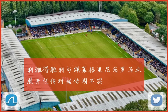 利雅得胜利与佩莱格里尼或罗马未展开任何对话传闻不实