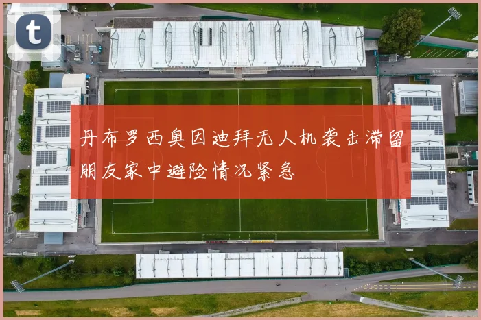 丹布罗西奥因迪拜无人机袭击滞留朋友家中避险情况紧急