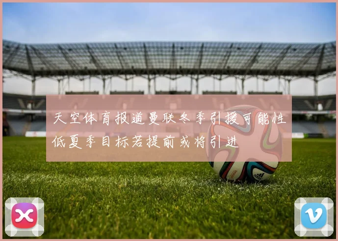 天空体育报道曼联冬季引援可能性低夏季目标若提前或将引进