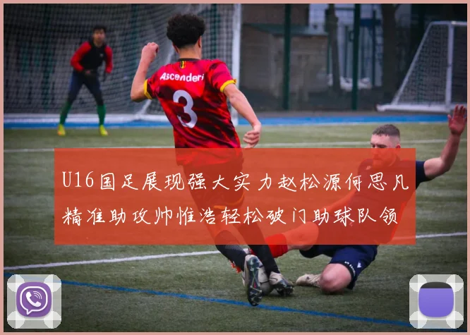 U16国足展现强大实力赵松源何思凡精准助攻帅惟浩轻松破门助球队领先