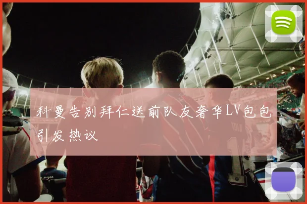 科曼告别拜仁送前队友奢华LV包包引发热议