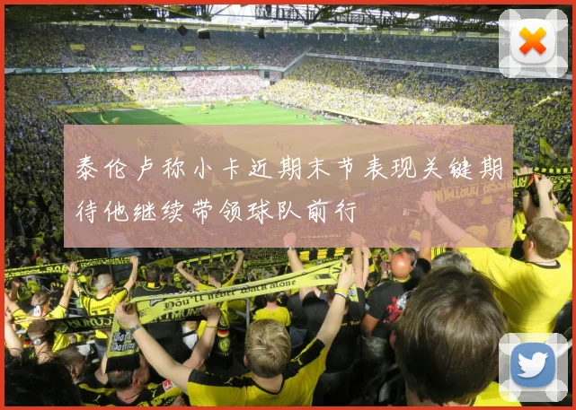 泰伦卢称小卡近期末节表现关键期待他继续带领球队前行