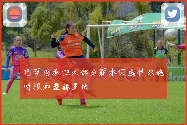 巴萨或承担大部分薪水促成特尔施特根加盟赫罗纳