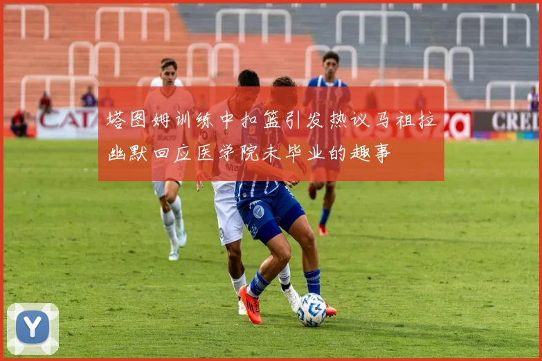 塔图姆训练中扣篮引发热议马祖拉幽默回应医学院未毕业的趣事