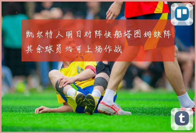 凯尔特人明日对阵快船塔图姆缺阵其余球员均可上场作战