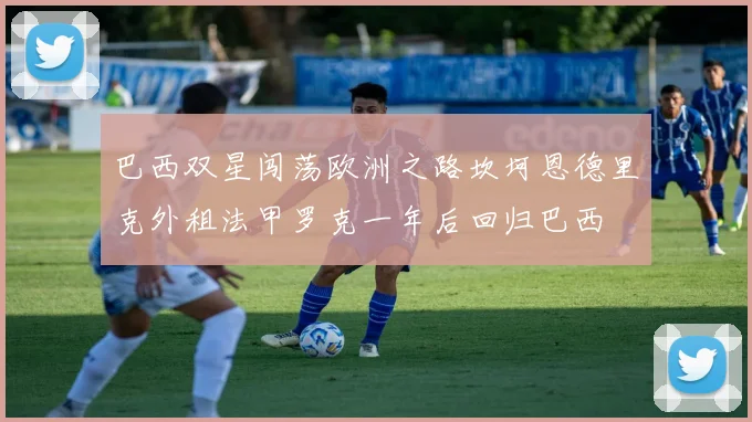 巴西双星闯荡欧洲之路坎坷恩德里克外租法甲罗克一年后回归巴西
