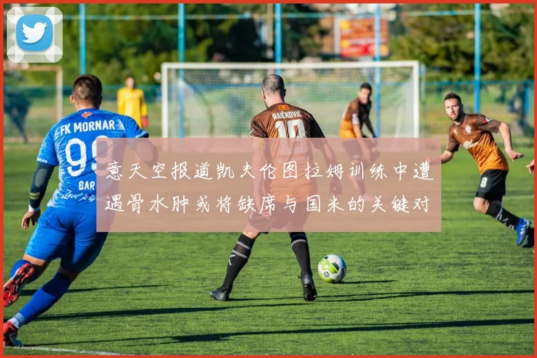 意天空报道凯夫伦图拉姆训练中遭遇骨水肿或将缺席与国米的关键对决