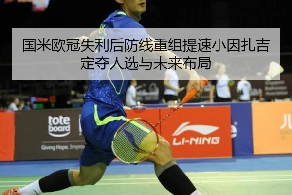 国米欧冠失利后防线重组提速小因扎吉定夺人选与未来布局（c7c7app）